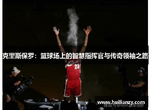 克里斯保罗:篮球场上的智慧指挥官与传奇领袖之路