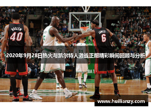 2020年9月28日热火与凯尔特人激战正酣精彩瞬间回顾与分析