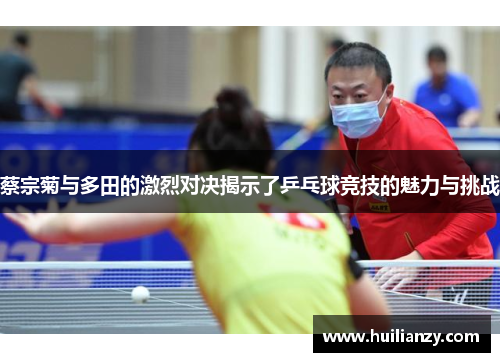 蔡宗菊与多田的激烈对决揭示了乒乓球竞技的魅力与挑战
